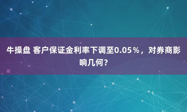 牛操盘 客户保证金利率下调至0.05％，对券商影响几何？