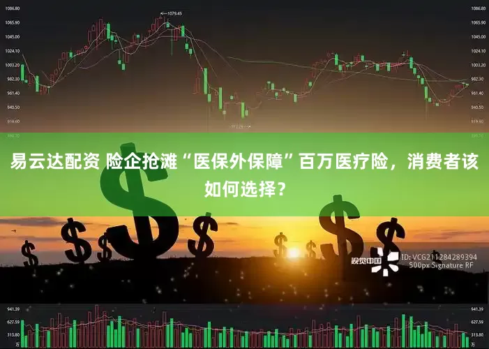 易云达配资 险企抢滩“医保外保障”百万医疗险，消费者该如何选择？