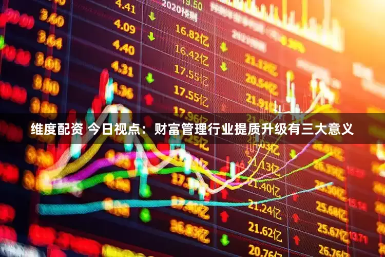 维度配资 今日视点：财富管理行业提质升级有三大意义