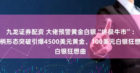 九龙证券配资 大佬预警黄金白银“终极牛市”：杯柄形态突破引爆4500美元黄金、100美元白银狂想曲