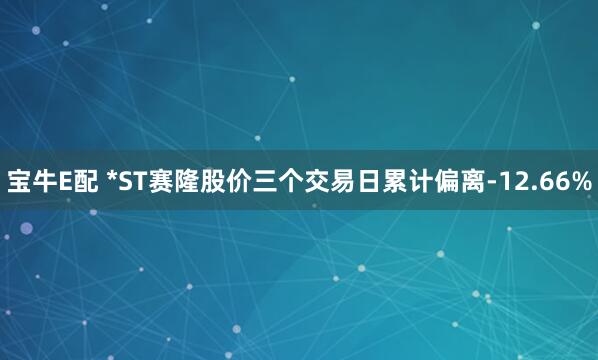 宝牛E配 *ST赛隆股价三个交易日累计偏离-12.66%