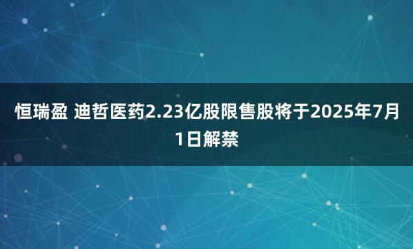 恒瑞盈 迪哲医药2.23亿股限售股将于2025年7月1日解禁