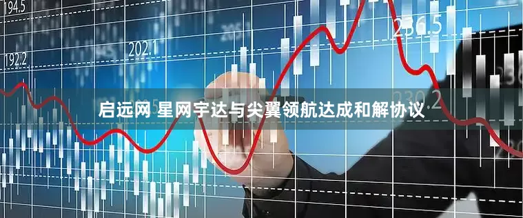 启远网 星网宇达与尖翼领航达成和解协议