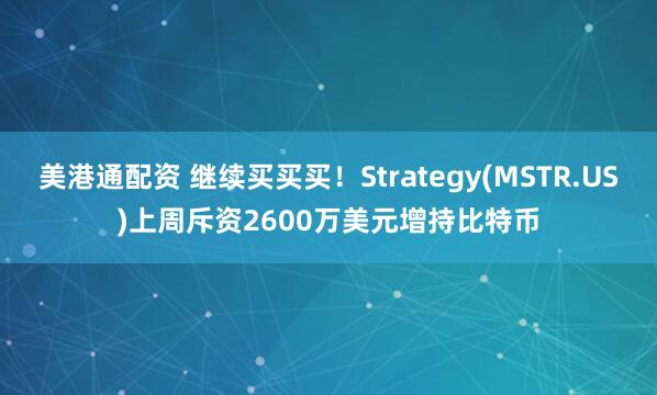 美港通配资 继续买买买！Strategy(MSTR.US)上周斥资2600万美元增持比特币