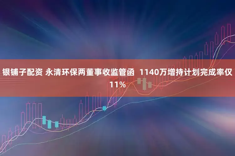 银铺子配资 永清环保两董事收监管函  1140万增持计划完成率仅11%
