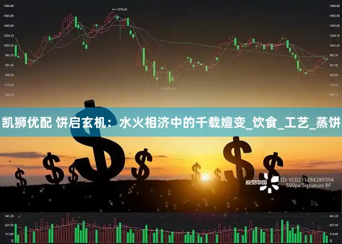 凯狮优配 饼启玄机：水火相济中的千载嬗变_饮食_工艺_蒸饼