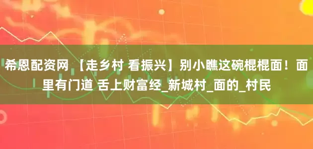 希恩配资网 【走乡村 看振兴】别小瞧这碗棍棍面！面里有门道 舌上财富经_新城村_面的_村民