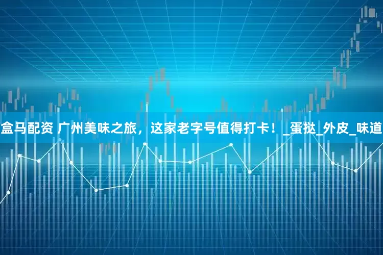 盒马配资 广州美味之旅，这家老字号值得打卡！_蛋挞_外皮_味道