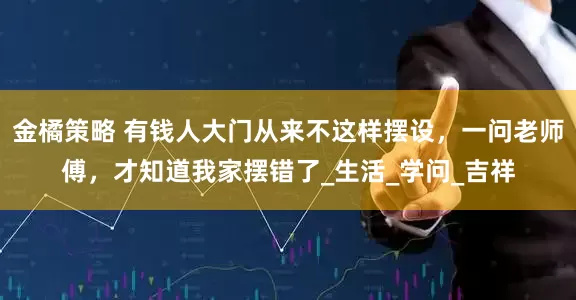 金橘策略 有钱人大门从来不这样摆设，一问老师傅，才知道我家摆错了_生活_学问_吉祥