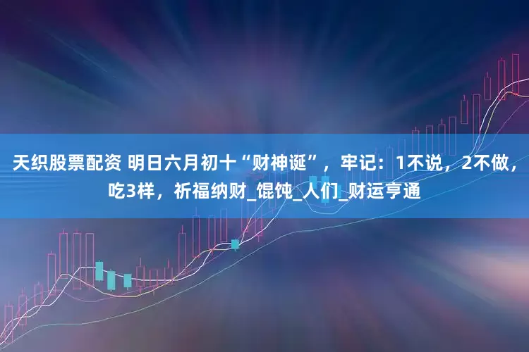 天织股票配资 明日六月初十“财神诞”，牢记：1不说，2不做，吃3样，祈福纳财_馄饨_人们_财运亨通