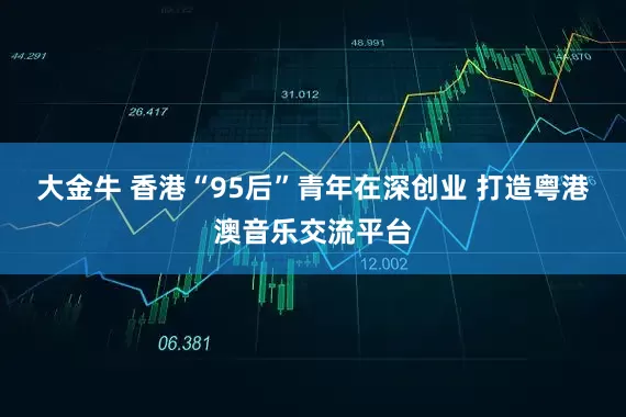 大金牛 香港“95后”青年在深创业 打造粤港澳音乐交流平台