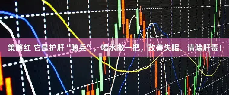 策略红 它是护肝“骑兵”，喝水撒一把，改善失眠、清除肝毒！