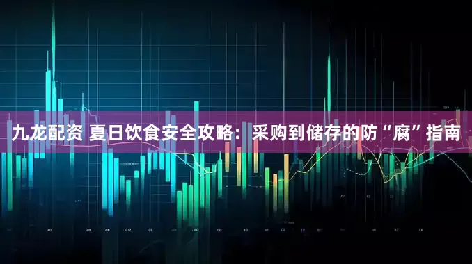 九龙配资 夏日饮食安全攻略：采购到储存的防“腐”指南