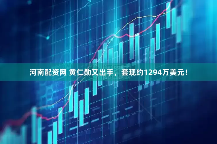 河南配资网 黄仁勋又出手，套现约1294万美元！