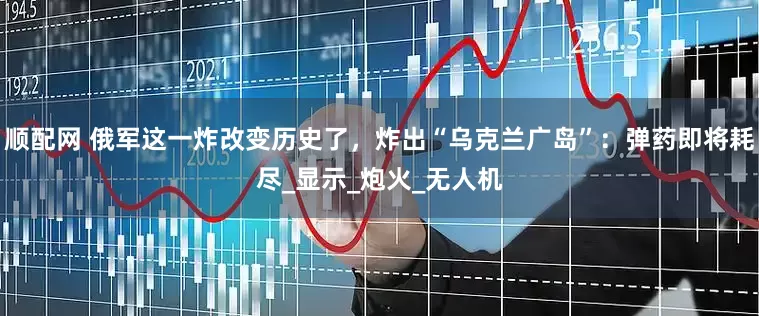 顺配网 俄军这一炸改变历史了，炸出“乌克兰广岛”：弹药即将耗尽_显示_炮火_无人机