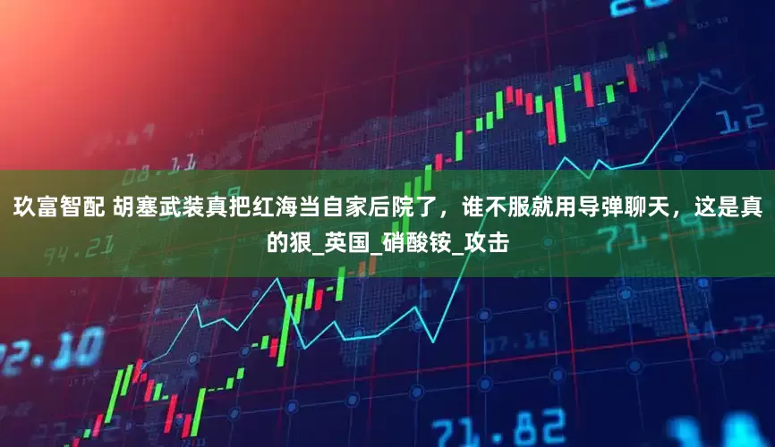 玖富智配 胡塞武装真把红海当自家后院了，谁不服就用导弹聊天，这是真的狠_英国_硝酸铵_攻击
