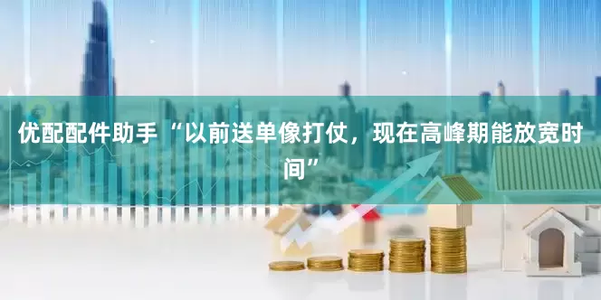 优配配件助手 “以前送单像打仗，现在高峰期能放宽时间”