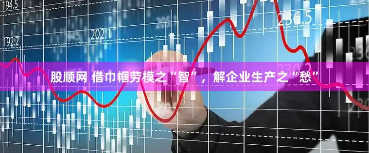 股顺网 借巾帼劳模之“智”，解企业生产之“愁”