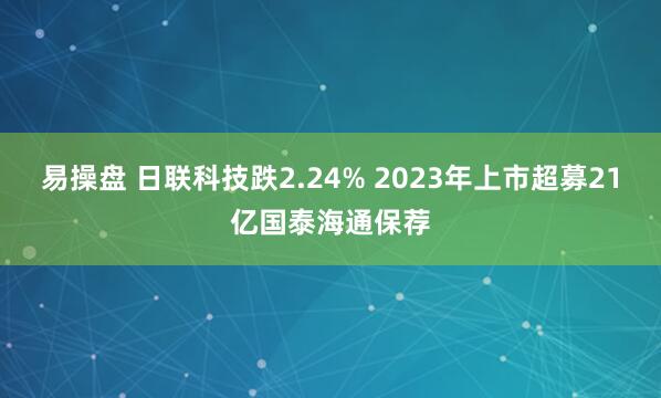 易操盘 日联科技跌2.24% 2023年上市超募21亿国泰海通保荐