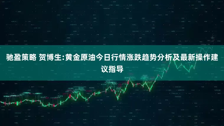 驰盈策略 贺博生:黄金原油今日行情涨跌趋势分析及最新操作建议指导