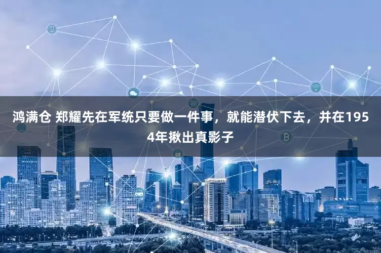 鸿满仓 郑耀先在军统只要做一件事，就能潜伏下去，并在1954年揪出真影子