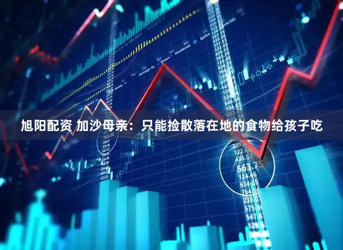 旭阳配资 加沙母亲：只能捡散落在地的食物给孩子吃