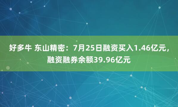 好多牛 东山精密：7月25日融资买入1.46亿元，融资融券余额39.96亿元