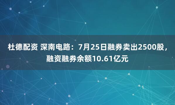 杜德配资 深南电路：7月25日融券卖出2500股，融资融券余额10.61亿元