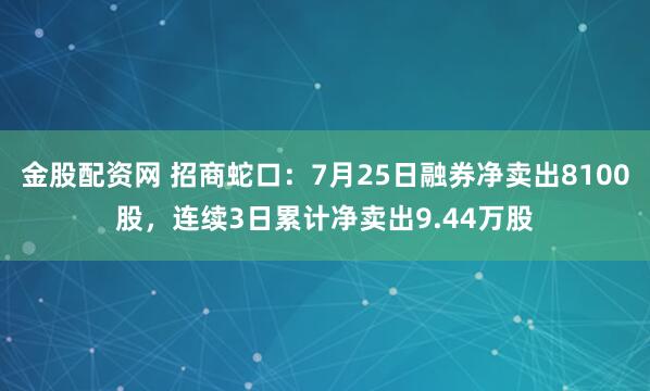金股配资网 招商蛇口：7月25日融券净卖出8100股，连续3日累计净卖出9.44万股