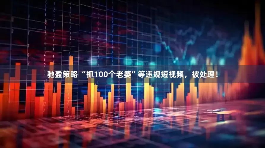 驰盈策略 “抓100个老婆”等违规短视频，被处理！