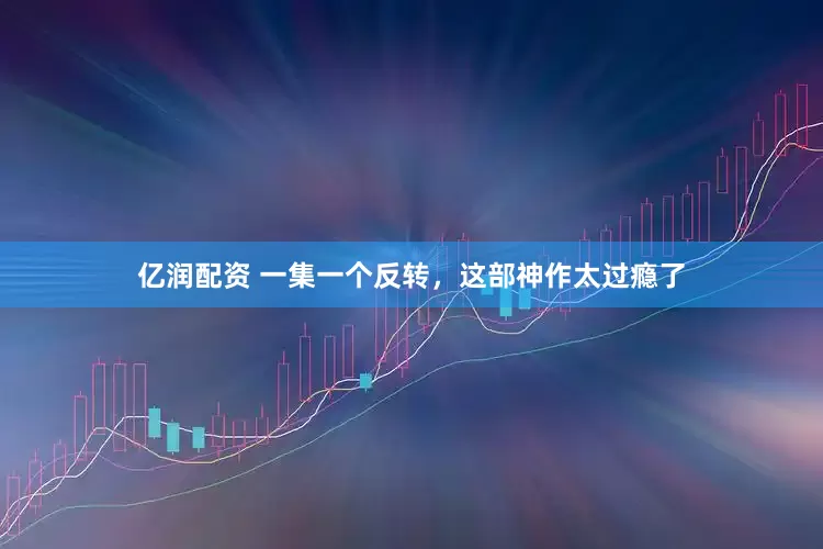 亿润配资 一集一个反转，这部神作太过瘾了