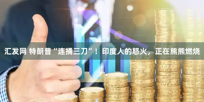 汇发网 特朗普“连捅三刀”！印度人的怒火，正在熊熊燃烧