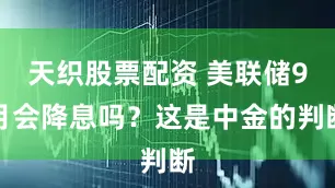 天织股票配资 美联储9月会降息吗？这是中金的判断
