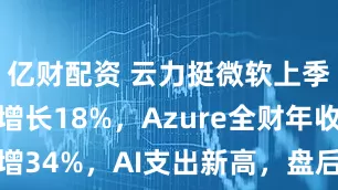 亿财配资 云力挺微软上季营收加速增长18%，Azure全财年收入增34%，AI支出新高，盘后大涨 | 财报见闻