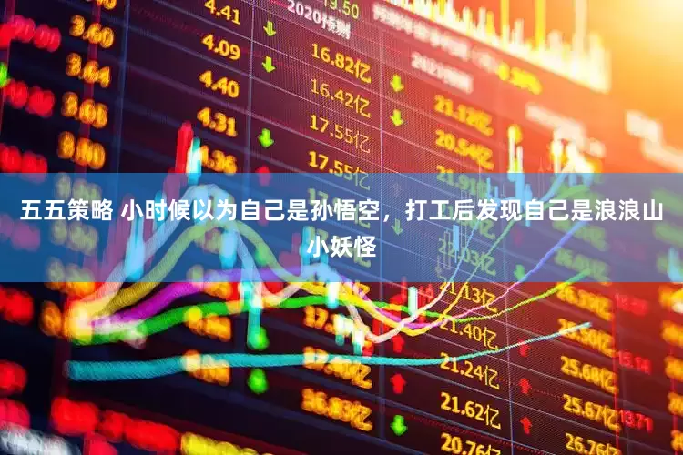 五五策略 小时候以为自己是孙悟空，打工后发现自己是浪浪山小妖怪