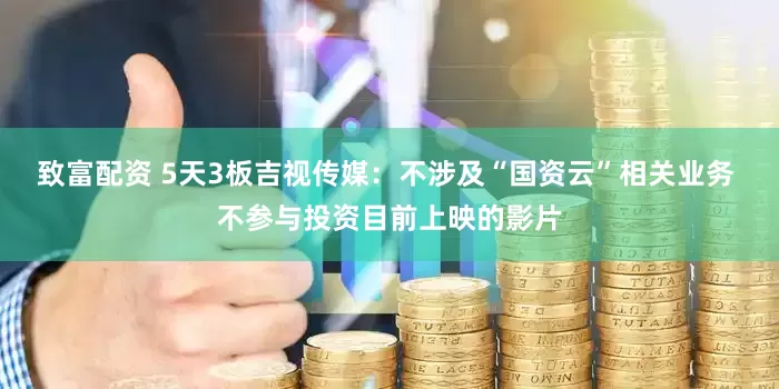 致富配资 5天3板吉视传媒：不涉及“国资云”相关业务 不参与投资目前上映的影片
