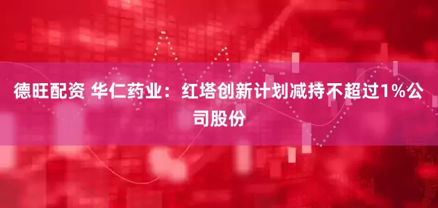 德旺配资 华仁药业：红塔创新计划减持不超过1%公司股份