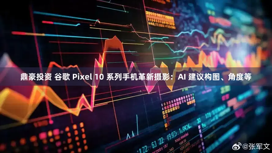 鼎豪投资 谷歌 Pixel 10 系列手机革新摄影：AI 建议构图、角度等