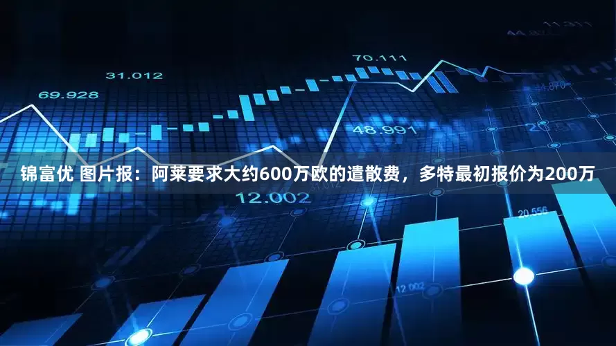 锦富优 图片报：阿莱要求大约600万欧的遣散费，多特最初报价为200万