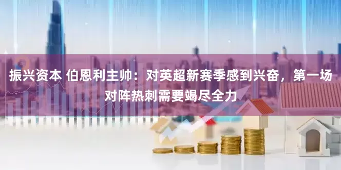 振兴资本 伯恩利主帅：对英超新赛季感到兴奋，第一场对阵热刺需要竭尽全力