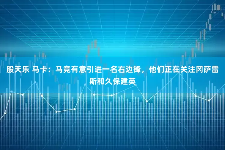股天乐 马卡：马竞有意引进一名右边锋，他们正在关注冈萨雷斯和久保建英