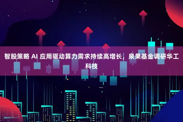 智股策略 AI 应用驱动算力需求持续高增长，泉果基金调研华工科技