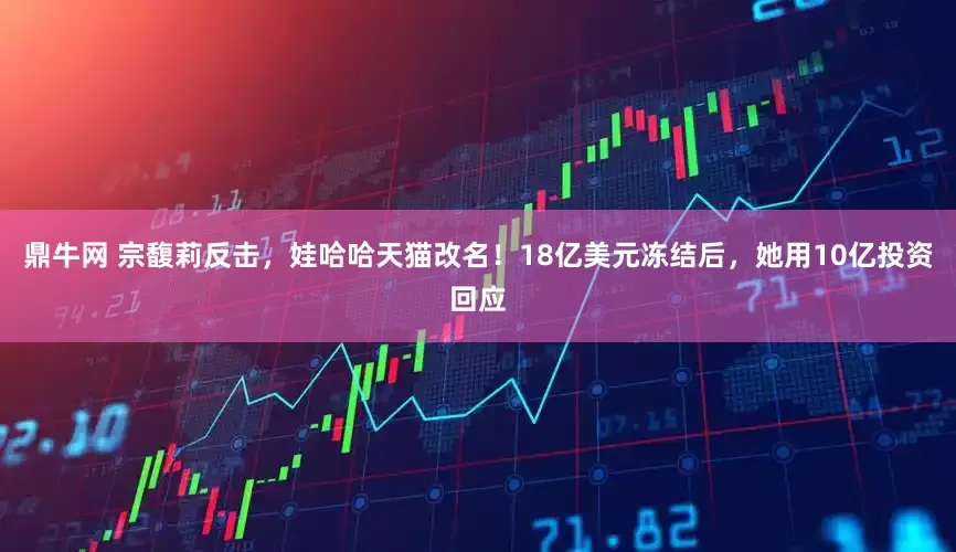 鼎牛网 宗馥莉反击，娃哈哈天猫改名！18亿美元冻结后，她用10亿投资回应