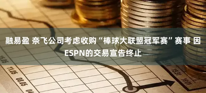融易盈 奈飞公司考虑收购“棒球大联盟冠军赛”赛事 因ESPN的交易宣告终止
