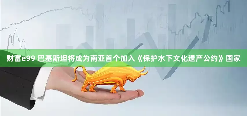 财富e99 巴基斯坦将成为南亚首个加入《保护水下文化遗产公约》国家
