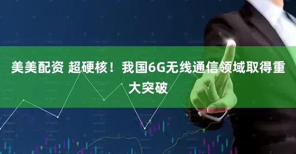 美美配资 超硬核！我国6G无线通信领域取得重大突破