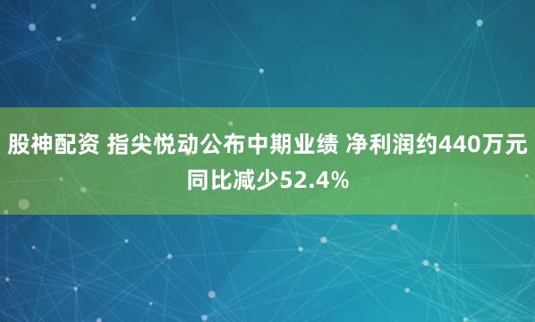 股神配资 指尖悦动公布中期业绩 净利润约440万元同比减少52.4%