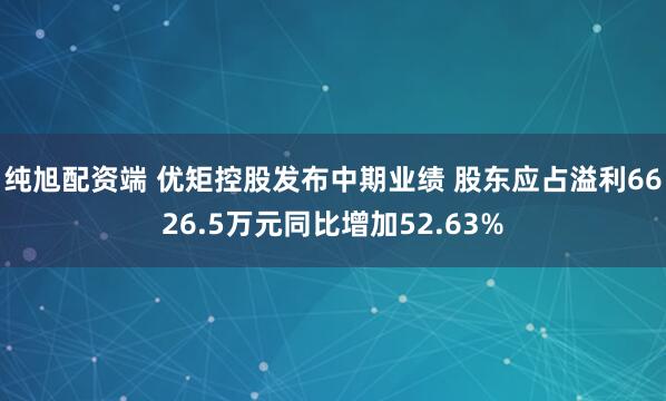 纯旭配资端 优矩控股发布中期业绩 股东应占溢利6626.5万元同比增加52.63%