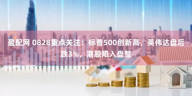 盈配网 0828重点关注：标普500创新高，英伟达盘后跌3%，港股陷入盘整
