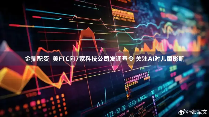 金鼎配资  美FTC向7家科技公司发调查令 关注AI对儿童影响